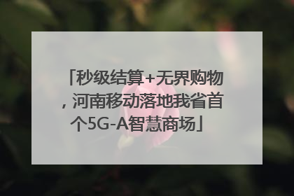 秒级结算+无界购物，河南移动落地我省首个5G-A智慧商场