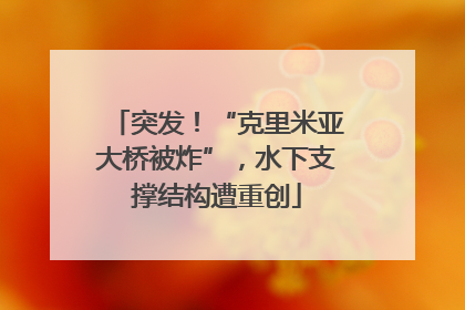 突发！“克里米亚大桥被炸”，水下支撑结构遭重创