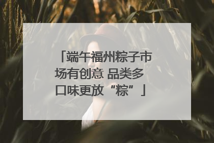 端午福州粽子市场有创意 品类多口味更放“粽”