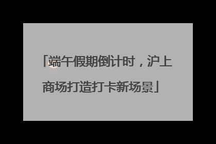 端午假期倒计时，沪上商场打造打卡新场景