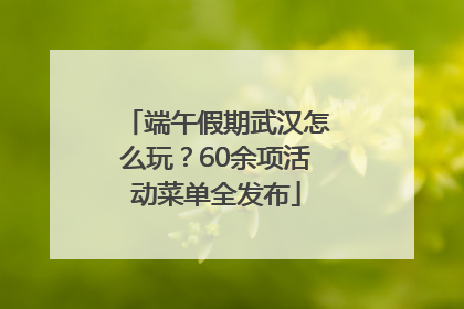 端午假期武汉怎么玩？60余项活动菜单全发布