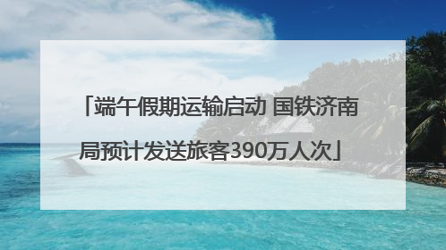 端午假期运输启动 国铁济南局预计发送旅客390万人次