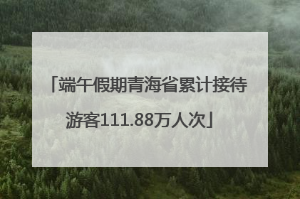 端午假期青海省累计接待游客111.88万人次