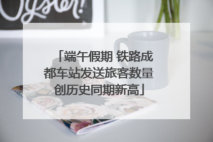 端午假期 铁路成都车站发送旅客数量创历史同期新高