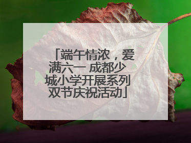 端午情浓，爱满六一 成都少城小学开展系列双节庆祝活动
