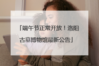 端午节正常开放！洛阳古墓博物馆最新公告