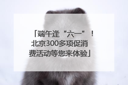 端午逢“六一”！北京300多项促消费活动等您来体验