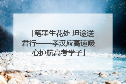 笔墨生花处 坦途送君行——孝汉应高速暖心护航高考学子