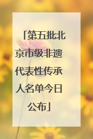 第五批北京市级非遗代表性传承人名单今日公布