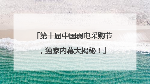 第十届中国弱电采购节，独家内幕大揭秘！