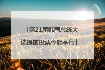 第21届韩国总统大选提前投票今起举行