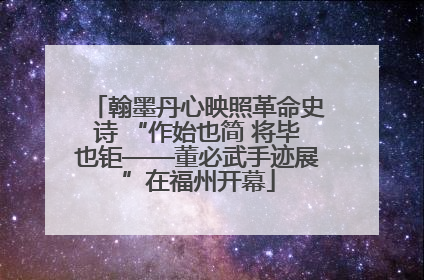 翰墨丹心映照革命史诗 “作始也简 将毕也钜——董必武手迹展”在福州开幕
