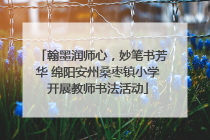 翰墨润师心，妙笔书芳华 绵阳安州桑枣镇小学开展教师书法活动