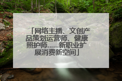 网络主播、文创产品策划运营师、健康照护师……新职业扩展消费新空间