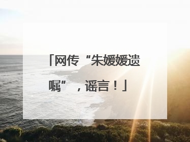 网传“朱媛媛遗嘱”，谣言！