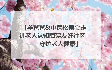 羊爸爸&中医松果会走进老人认知障碍友好社区——守护老人健康