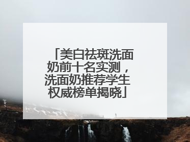美白祛斑洗面奶前十名实测，洗面奶推荐学生权威榜单揭晓