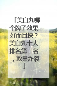 美白丸哪个牌子效果好而且快？美白丸十大排名第一名，效果炸裂
