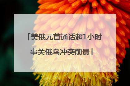 美俄元首通话超1小时 事关俄乌冲突前景