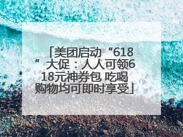 美团启动“618”大促：人人可领618元神券包 吃喝购物均可即时享受