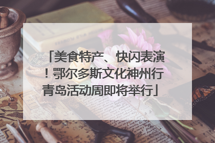 美食特产、快闪表演！鄂尔多斯文化神州行青岛活动周即将举行