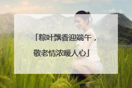 粽叶飘香迎端午，敬老情浓暖人心