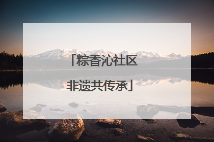粽香沁社区 非遗共传承