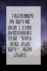 粽香飘四海 端午暖意浓｜日照海警局组织开展“同包米粽 共话端午”系列活动