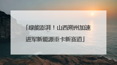 绿能澎湃！山西朔州加速进军新能源重卡新赛道