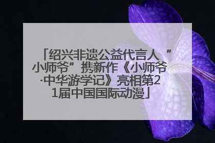 绍兴非遗公益代言人“小师爷”携新作《小师爷·中华游学记》亮相第21届中国国际动漫