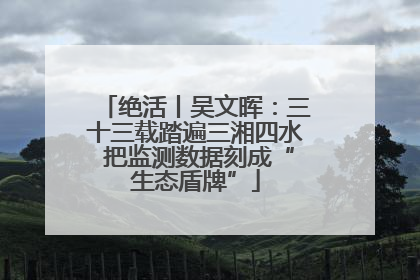 绝活丨吴文晖：三十三载踏遍三湘四水 把监测数据刻成“生态盾牌”