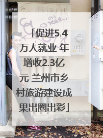促进5.4万人就业 年增收2.3亿元 兰州市乡村旅游建设成果出圈出彩