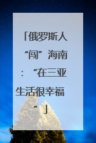 俄罗斯人“闯”海南：“在三亚生活很幸福”