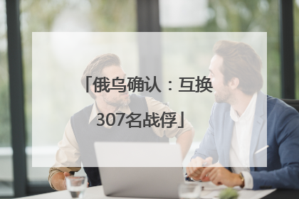 俄乌确认：互换307名战俘