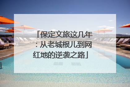 保定文旅这几年：从老城根儿到网红地的逆袭之路