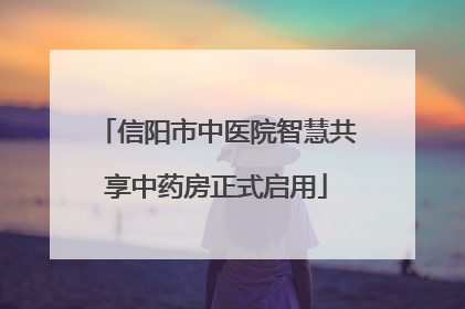 信阳市中医院智慧共享中药房正式启用
