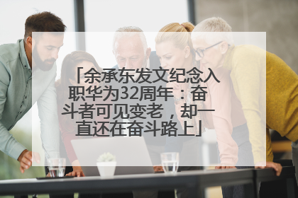 余承东发文纪念入职华为32周年：奋斗者可见变老，却一直还在奋斗路上