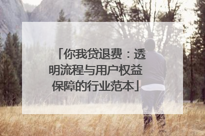 你我贷退费：透明流程与用户权益保障的行业范本