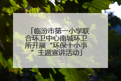 临汾市第一小学联合环卫中心南城环卫所开展“环保十小事”主题宣讲活动