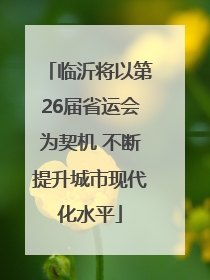 临沂将以第26届省运会为契机 不断提升城市现代化水平