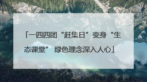 一四四团“赶集日”变身“生态课堂” 绿色理念深入人心
