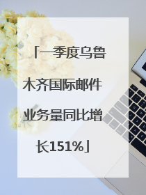 一季度乌鲁木齐国际邮件业务量同比增长151%