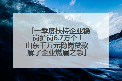 一季度扶持企业稳岗扩岗6.7万个！山东千万元稳岗贷款解了企业燃眉之急