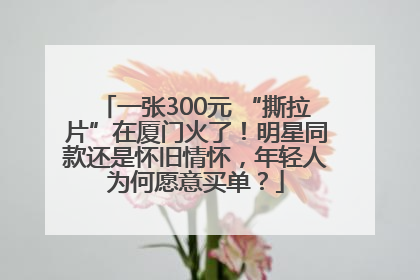 一张300元 “撕拉片”在厦门火了！明星同款还是怀旧情怀，年轻人为何愿意买单？