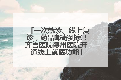 一次就诊、线上复诊，药品邮寄到家！齐鲁医院德州医院开通线上就医功能