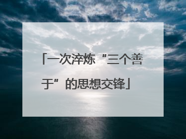 一次淬炼“三个善于”的思想交锋