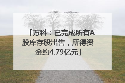 万科：已完成所有A股库存股出售，所得资金约4.79亿元