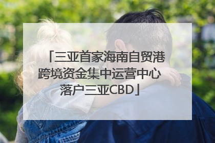 三亚首家海南自贸港跨境资金集中运营中心落户三亚CBD