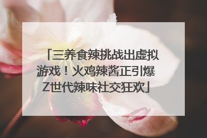 三养食辣挑战出虚拟游戏！火鸡辣酱正引爆Z世代辣味社交狂欢