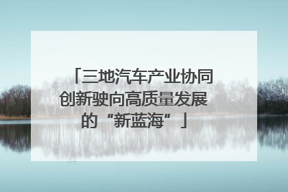 三地汽车产业协同创新驶向高质量发展的“新蓝海”